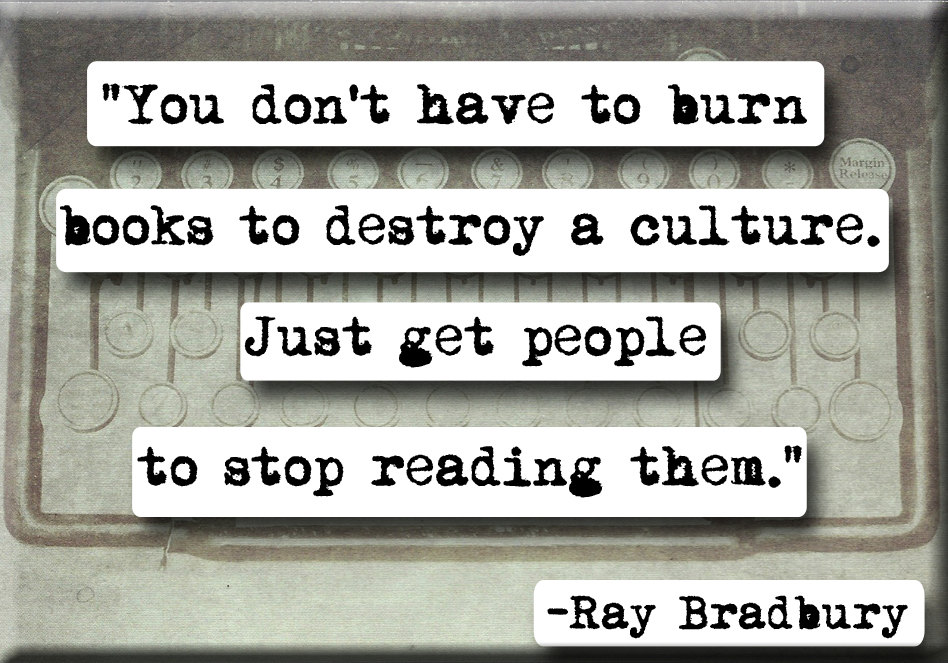 "You Don't have to burn books to destroy culture. Just get people to stop reading them." Ray Bradbury quote