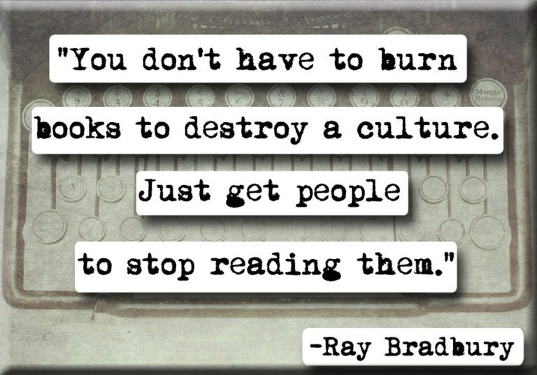 "You Don't have to burn books to destroy culture. Just get people to stop reading them." Ray Bradbury quote